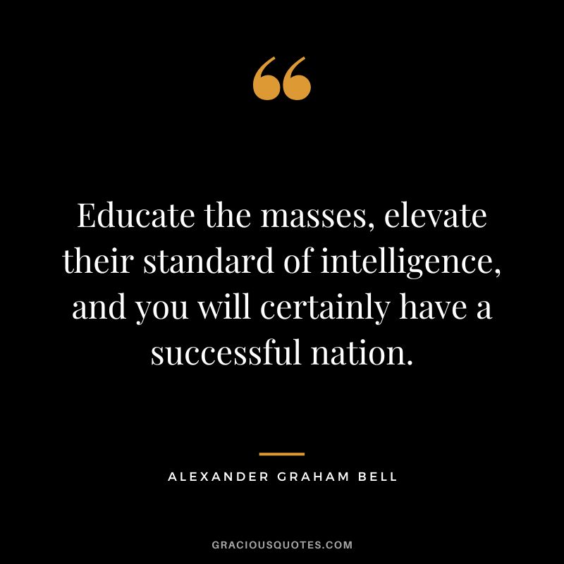Educate the masses, elevate their standard of intelligence, and you will certainly have a successful nation.
