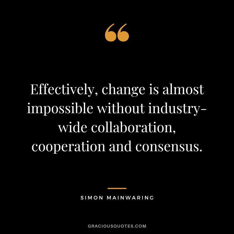 Effectively, change is almost impossible without industry-wide collaboration, cooperation and consensus. - Simon Mainwaring