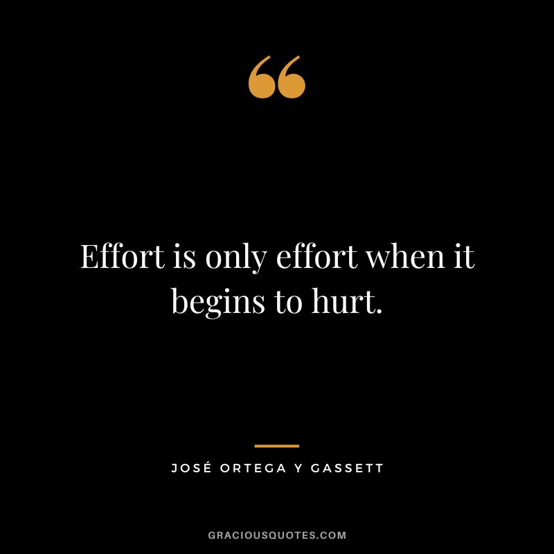 Effort is only effort when it begins to hurt. - José Ortega y Gassett