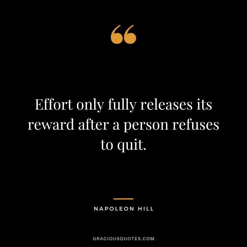 Effort only fully releases its reward after a person refuses to quit. - Napoleon Hill