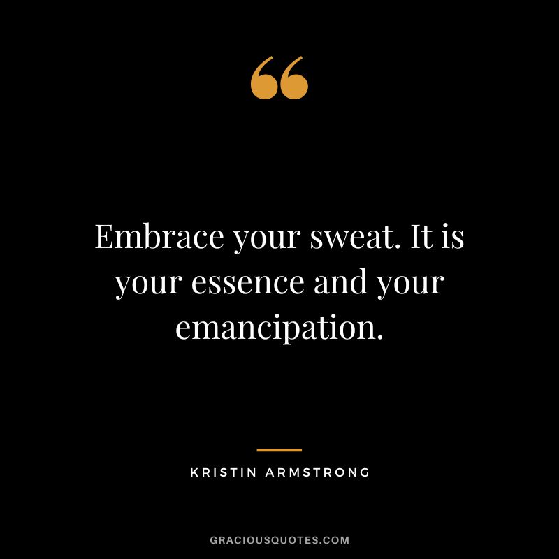 Embrace your sweat. It is your essence and your emancipation. - Kristin Armstrong