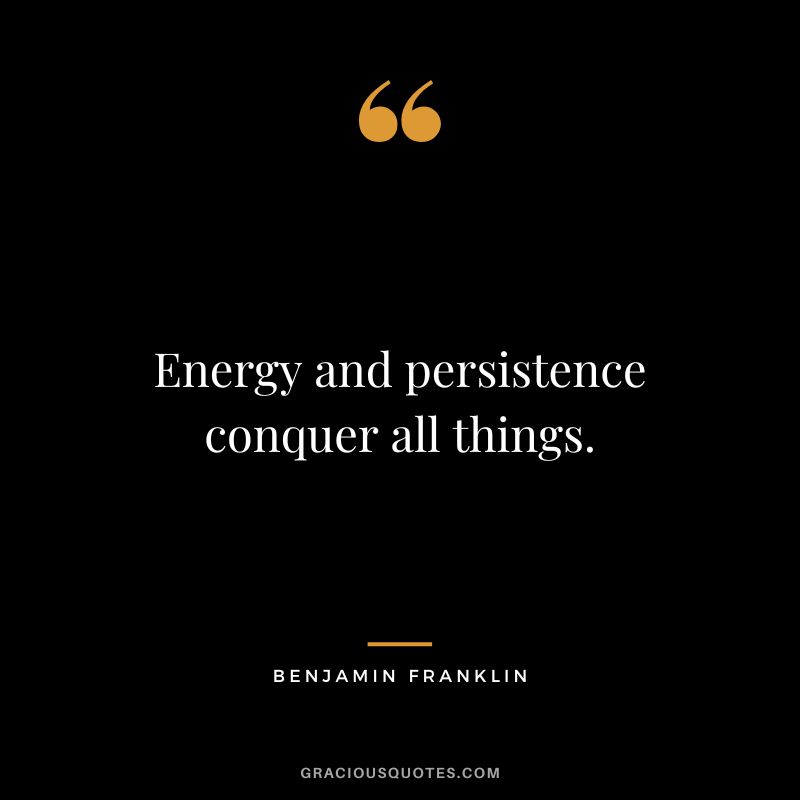 Energy and persistence conquer all things. - Benjamin Franklin
