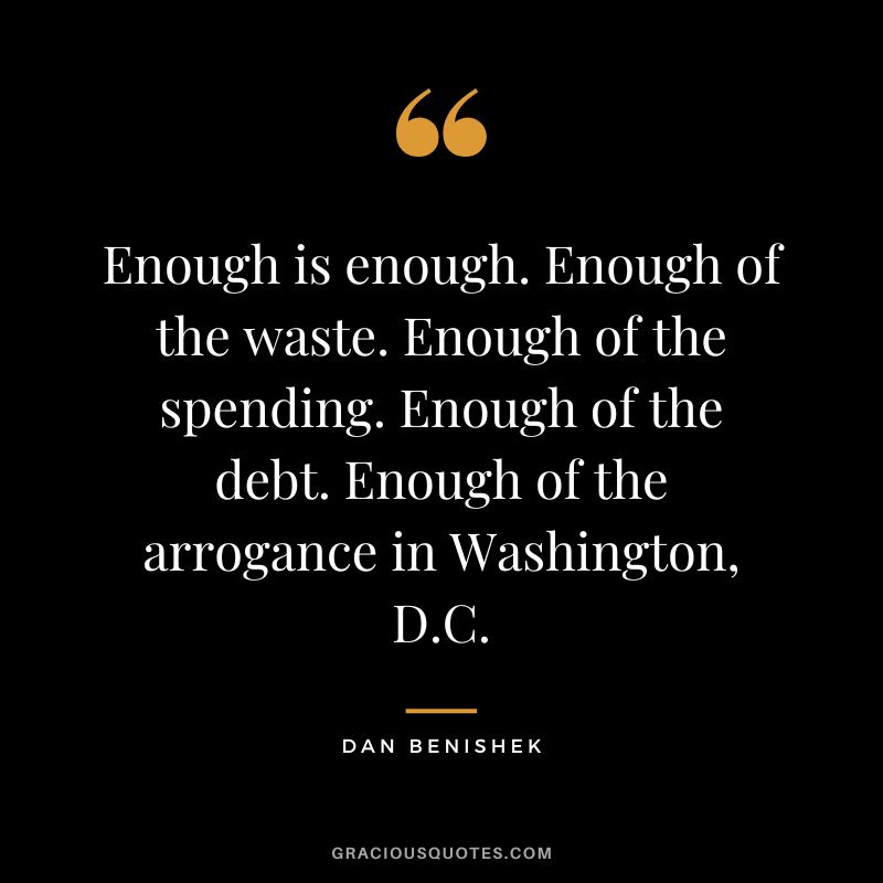 Enough is enough. Enough of the waste. Enough of the spending. Enough of the debt. Enough of the arrogance in Washington, D.C. - Dan Benishek
