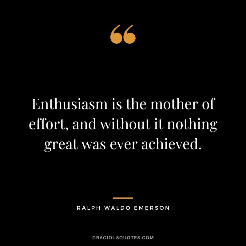 Enthusiasm is the mother of effort, and without it nothing great was ever achieved. - Ralph Waldo Emerson