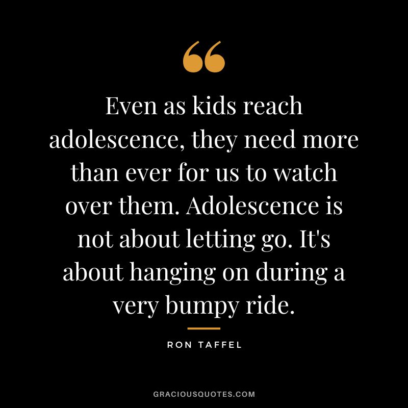 Even as kids reach adolescence, they need more than ever for us to watch over them. Adolescence is not about letting go. It's about hanging on during a very bumpy ride. - Ron Taffel