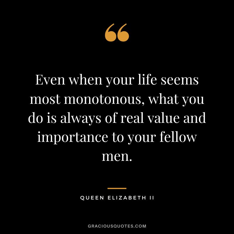 Even when your life seems most monotonous, what you do is always of real value and importance to your fellow men.