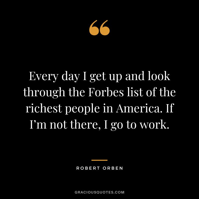 Every day I get up and look through the Forbes list of the richest people in America. If I’m not there, I go to work. - Robert Orben