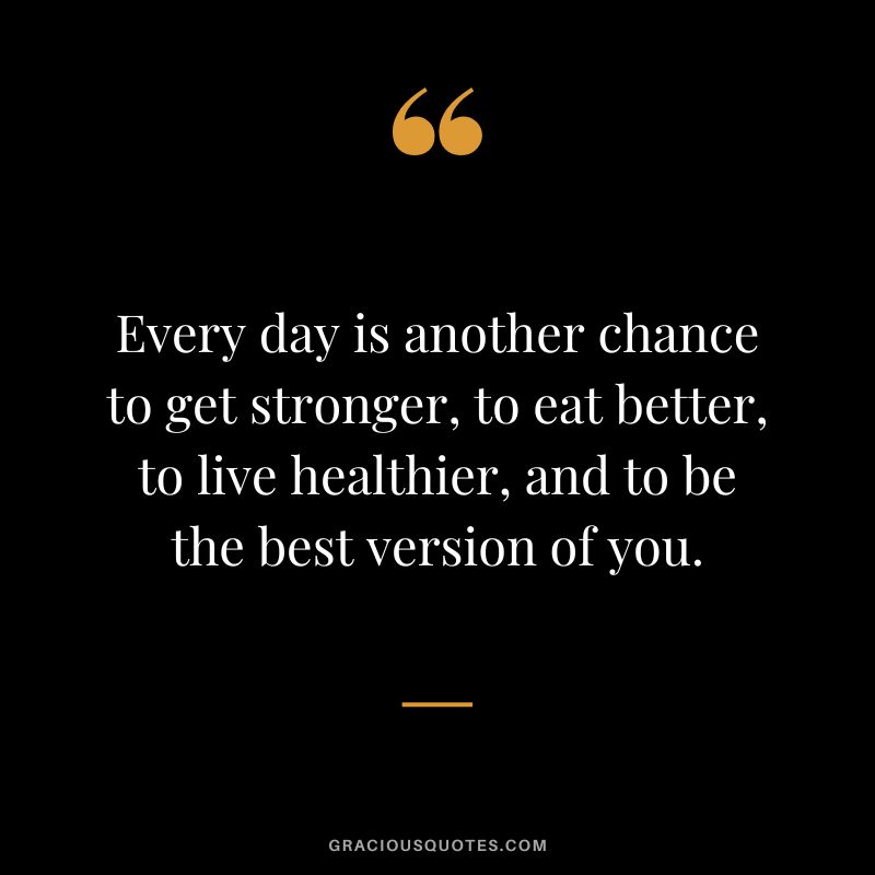 Every day is another chance to get stronger, to eat better, to live healthier, and to be the best version of you.
