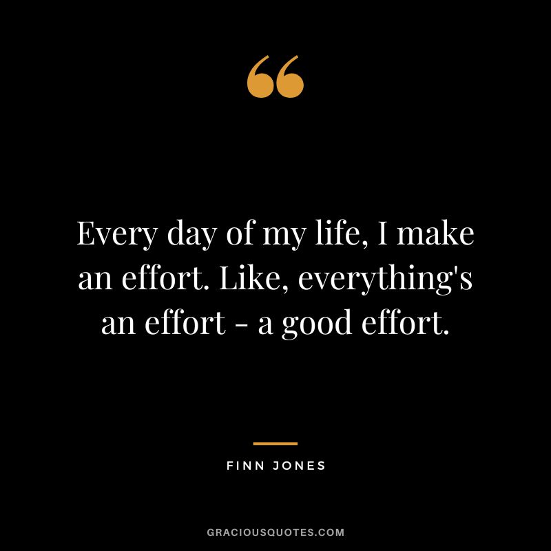 Every day of my life, I make an effort. Like, everything's an effort - a good effort. - Finn Jones