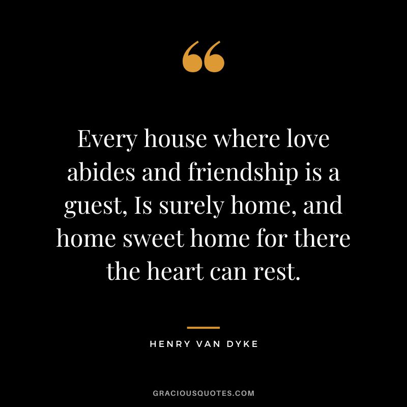 Every house where love abides and friendship is a guest, Is surely home, and home sweet home for there the heart can rest.