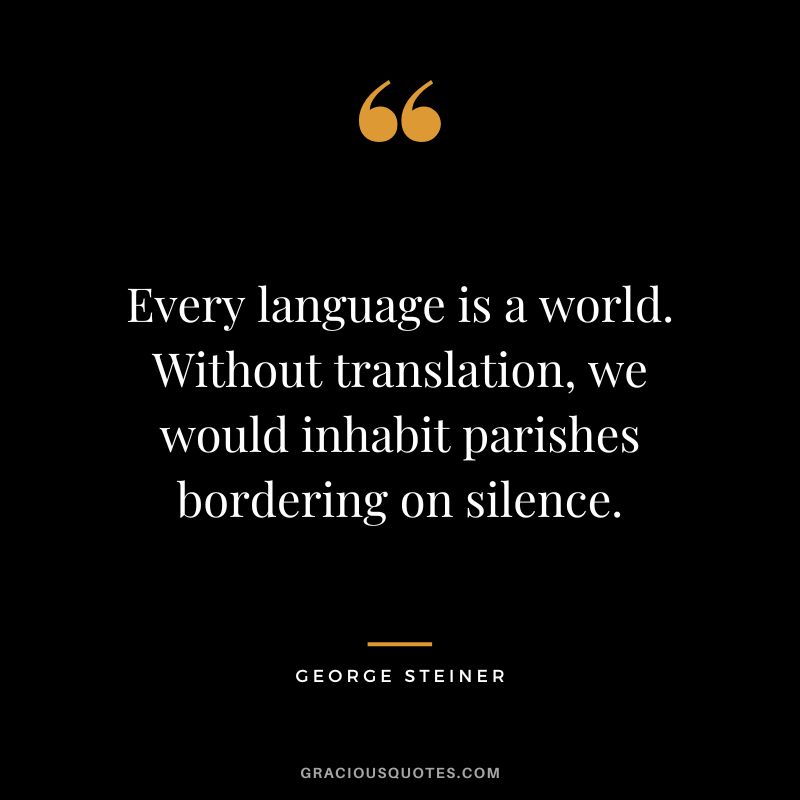 Every language is a world. Without translation, we would inhabit parishes bordering on silence.