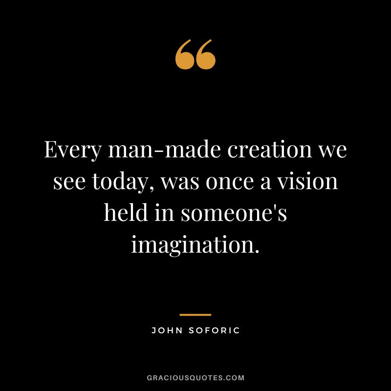 Every man-made creation we see today, was once a vision held in someone's imagination. - John Soforic
