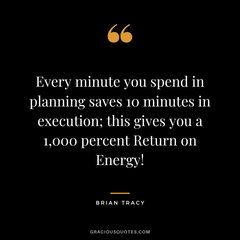 Every minute you spend in planning saves 10 minutes in execution; this gives you a 1,000 percent Return on Energy!