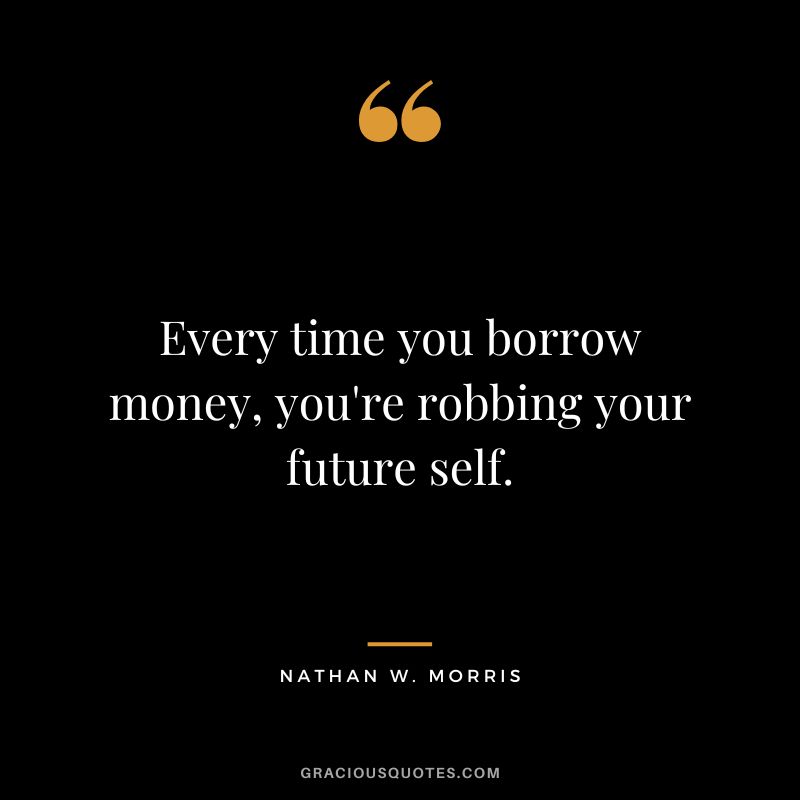 Every time you borrow money, you're robbing your future self. - Nathan W. Morris