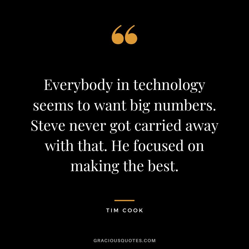 Everybody in technology seems to want big numbers. Steve never got carried away with that. He focused on making the best.