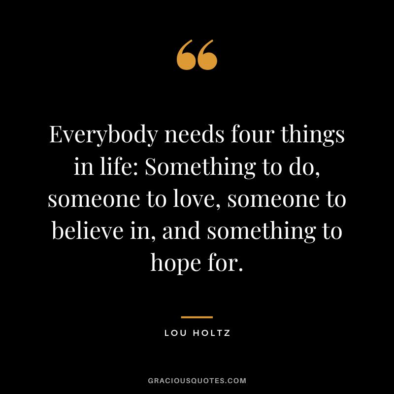 Everybody needs four things in life Something to do, someone to love, someone to believe in, and something to hope for.