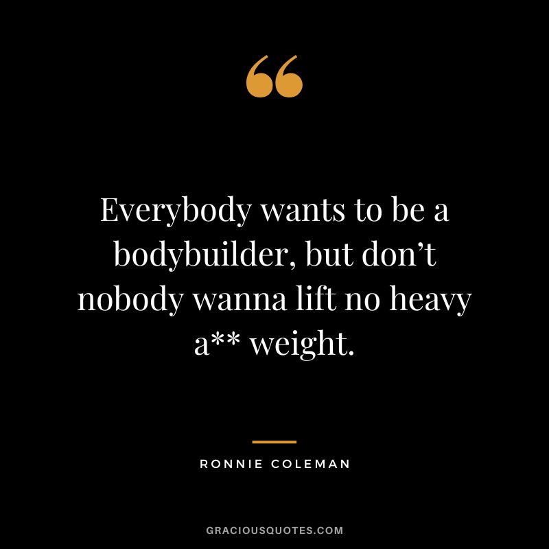 Everybody wants to be a bodybuilder, but don’t nobody wanna lift no heavy a** weight. - Ronnie Coleman