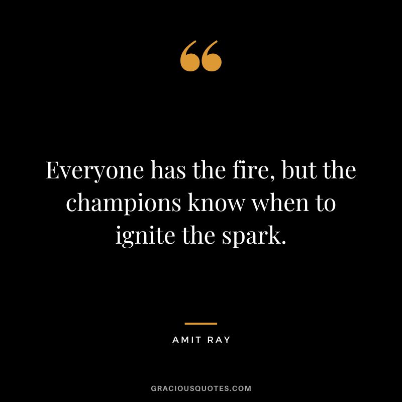 Everyone has the fire, but the champions know when to ignite the spark. - Amit Ray