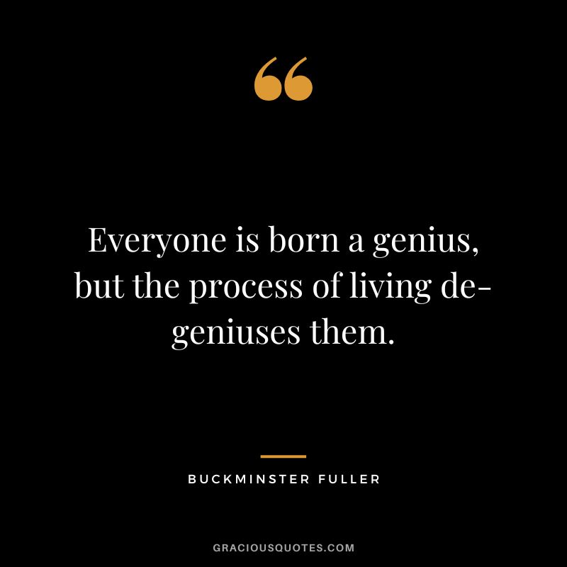 Everyone is born a genius, but the process of living de-geniuses them.