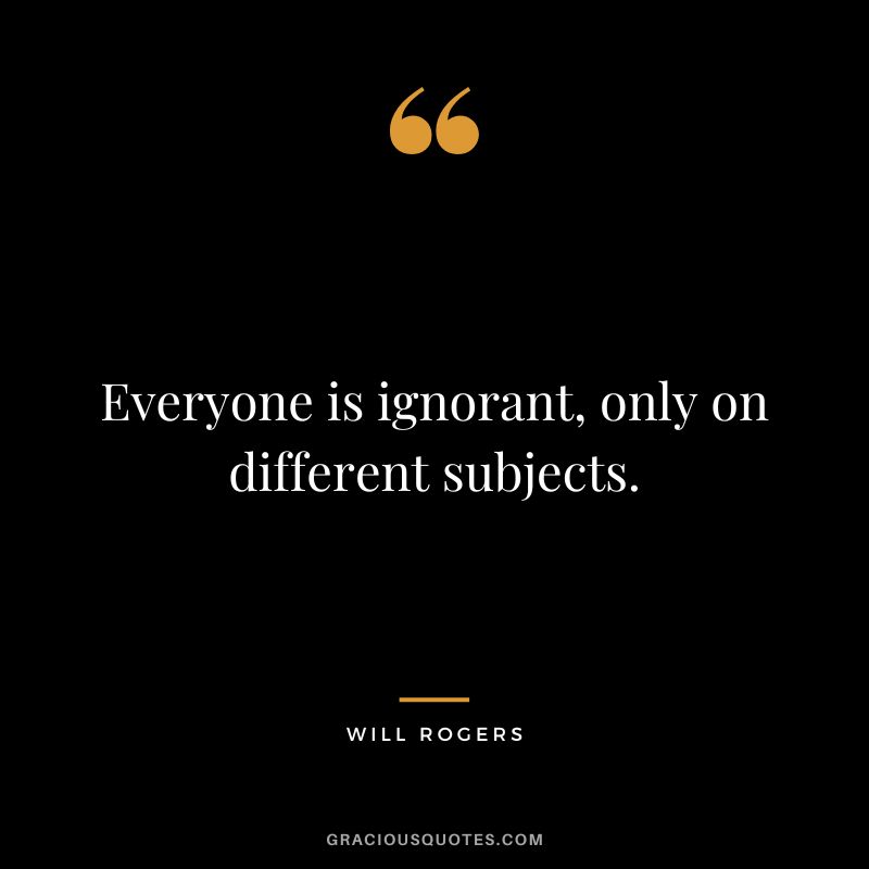Everyone is ignorant, only on different subjects.