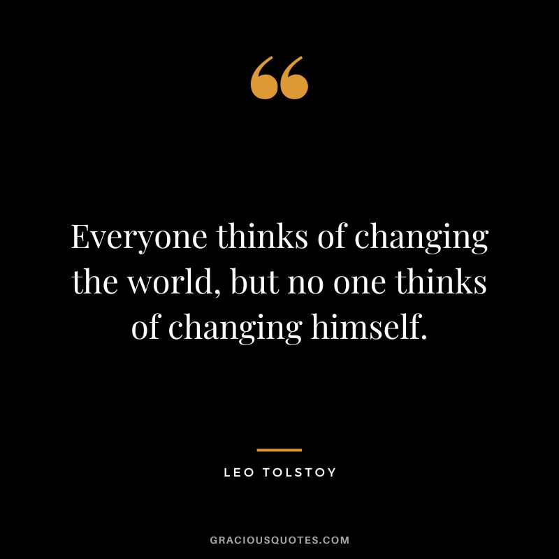 Everyone thinks of changing the world, but no one thinks of changing himself. - Leo Tolstoy
