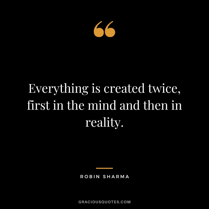 Everything is created twice, first in the mind and then in reality.
