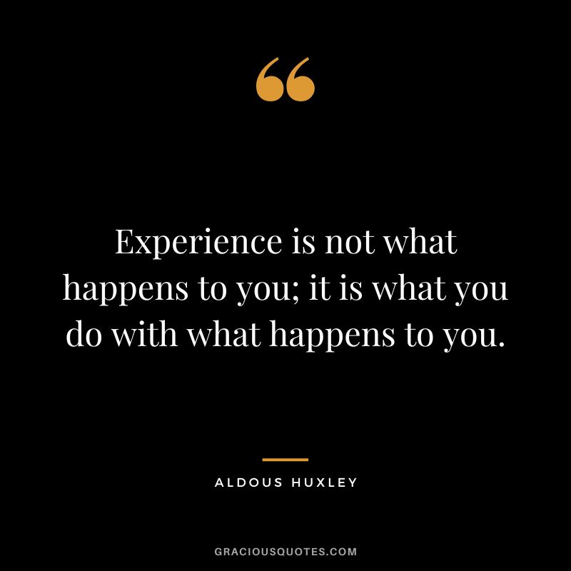Experience is not what happens to you; it is what you do with what happens to you. - Aldous Huxley