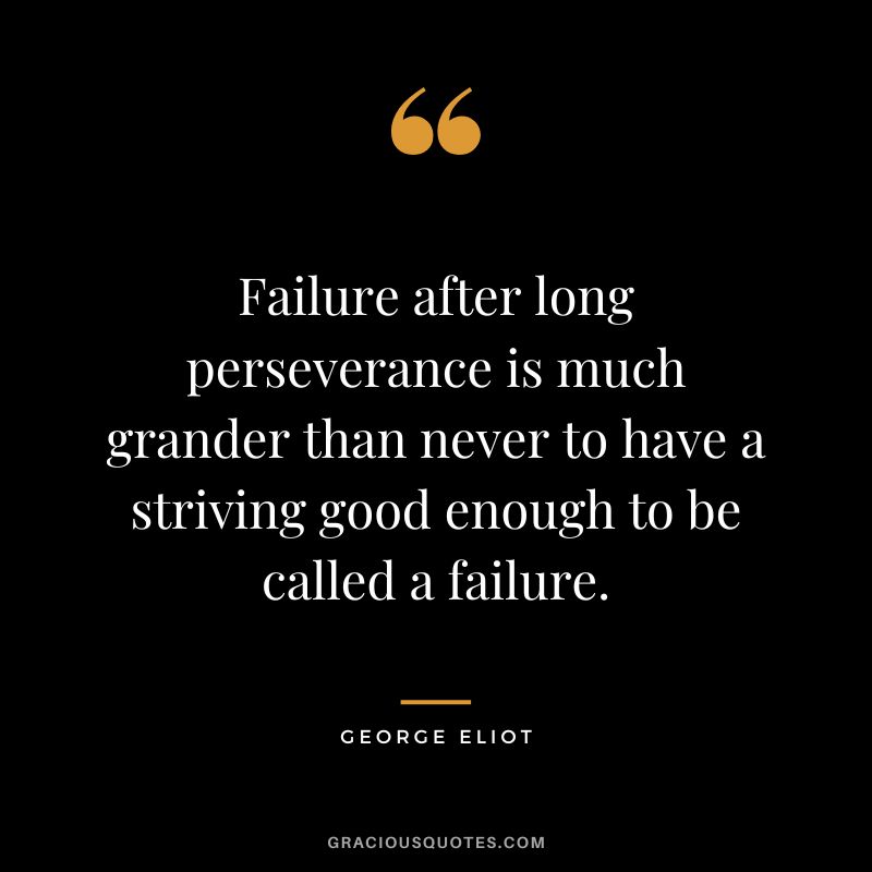 Failure after long perseverance is much grander than never to have a striving good enough to be called a failure. - George Eliot