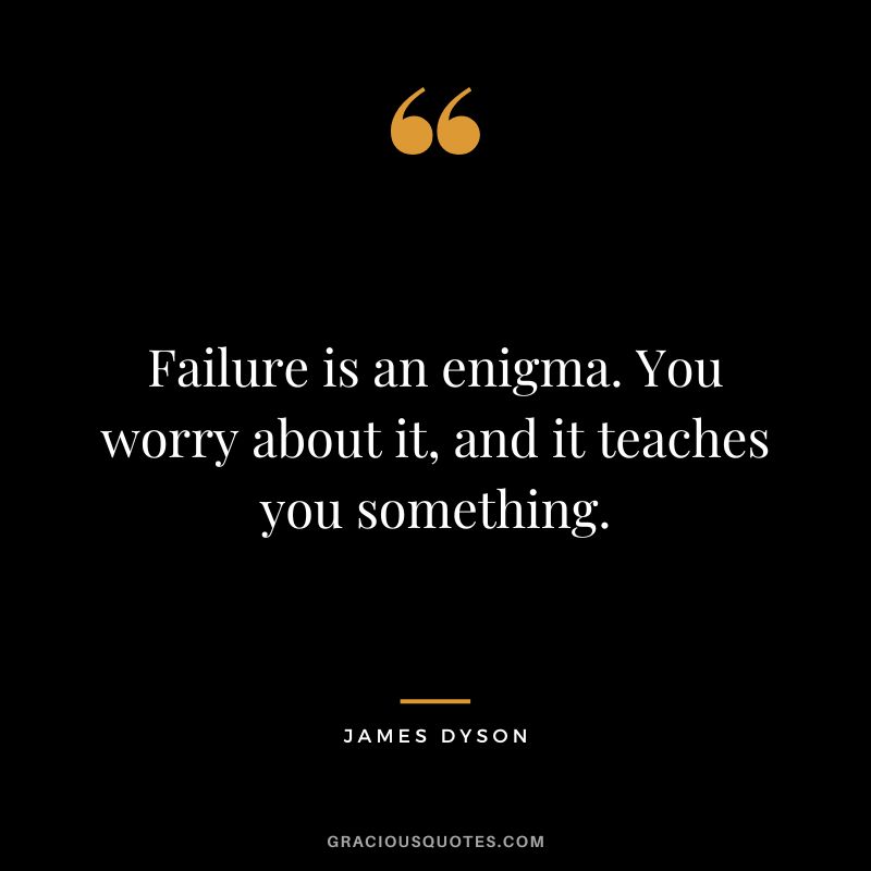 Failure is an enigma. You worry about it, and it teaches you something.