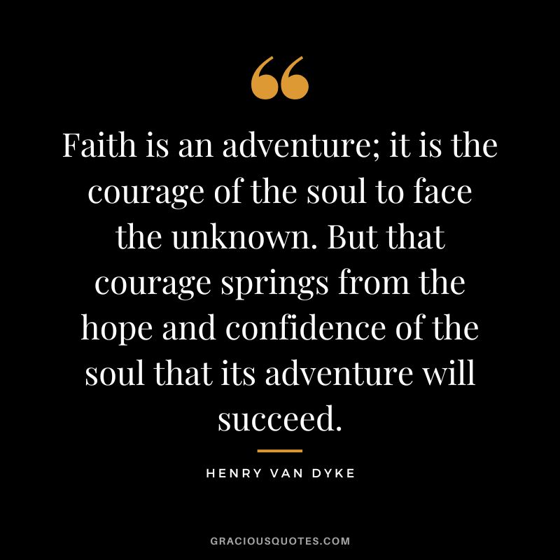 Faith is an adventure; it is the courage of the soul to face the unknown. But that courage springs from the hope and confidence of the soul that its adventure will succeed.