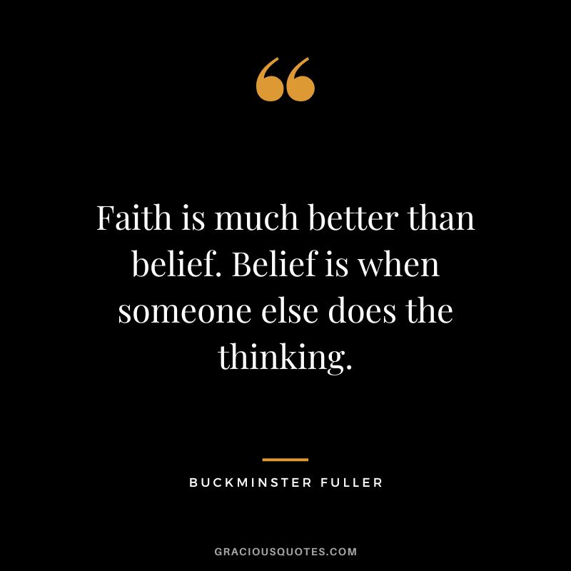 Faith is much better than belief. Belief is when someone else does the thinking.