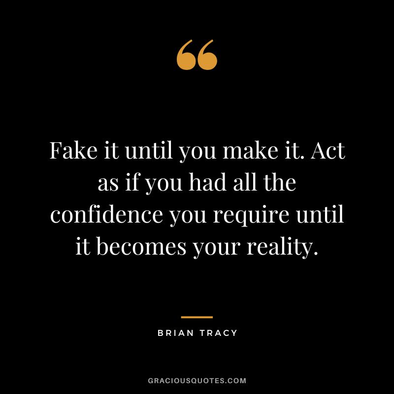 Fake it until you make it. Act as if you had all the confidence you require until it becomes your reality. - Brian Tracy