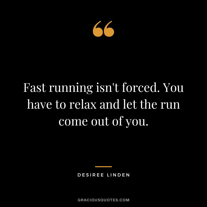 Fast running isn't forced. You have to relax and let the run come out of you. - Desiree Linden