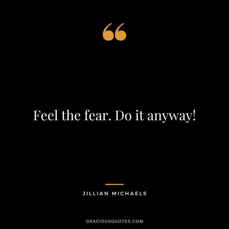 Feel the fear. Do it anyway!