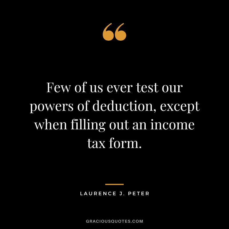 Few of us ever test our powers of deduction, except when filling out an income tax form. - Laurence J. Peter