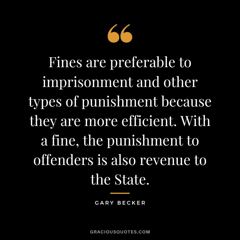 Fines are preferable to imprisonment and other types of punishment because they are more efficient. With a fine, the punishment to offenders is also revenue to the State.
