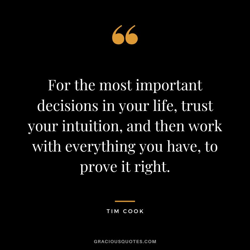 For the most important decisions in your life, trust your intuition, and then work with everything you have, to prove it right.