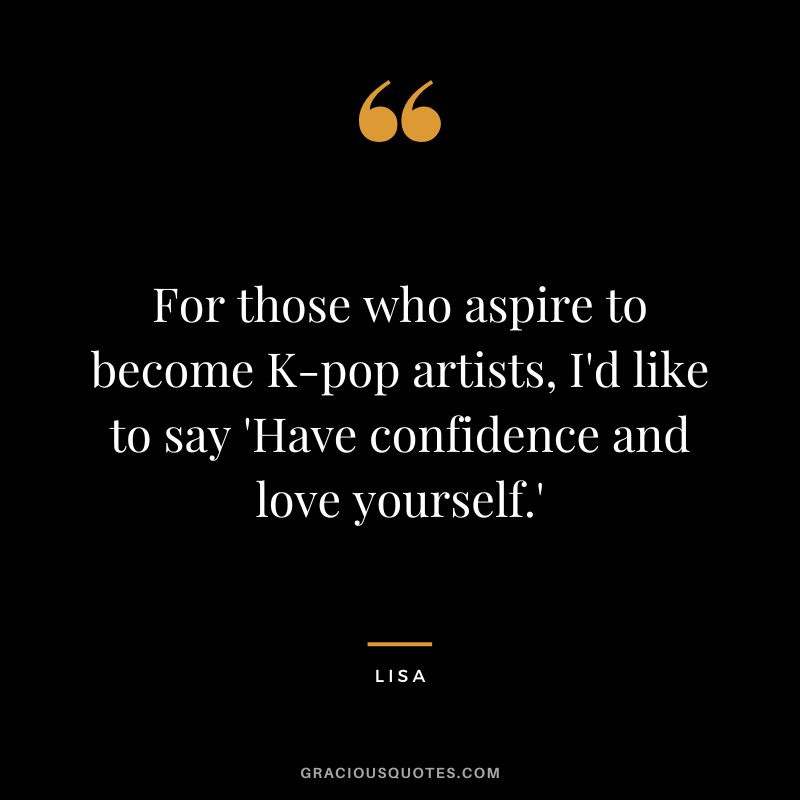 For those who aspire to become K-pop artists, I'd like to say 'Have confidence and love yourself.' - Lisa