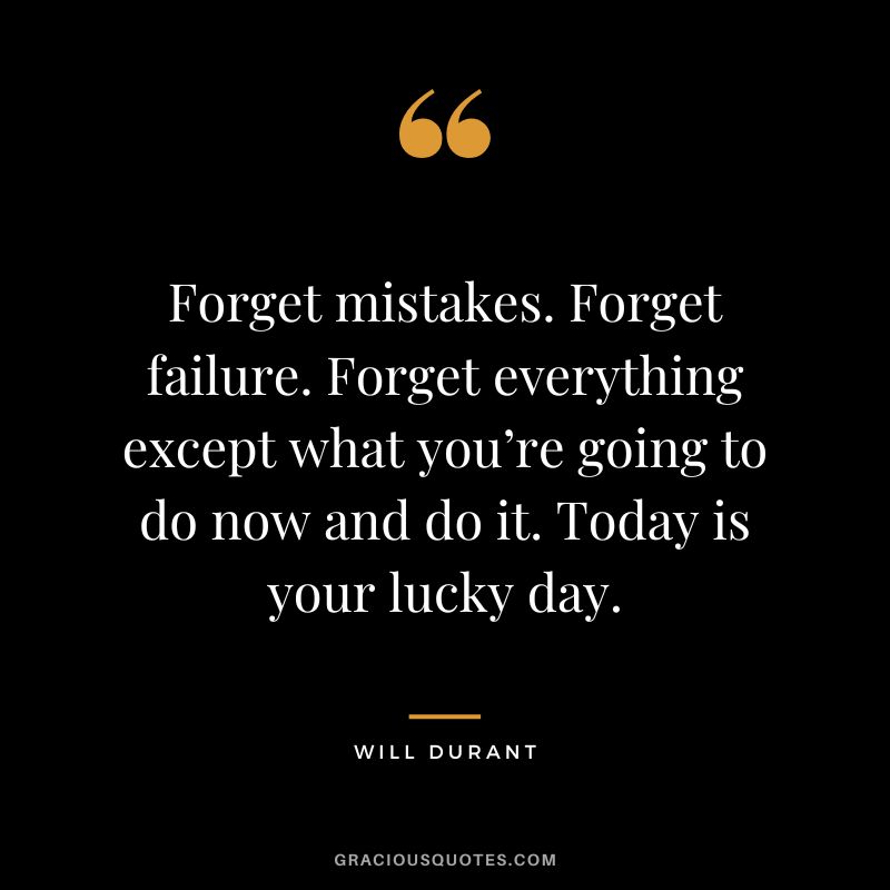Forget mistakes. Forget failure. Forget everything except what you’re going to do now and do it. Today is your lucky day. - Will Durant