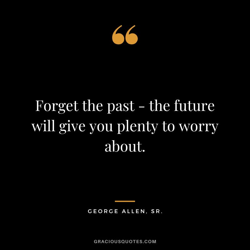 Forget the past - the future will give you plenty to worry about. - George Allen, Sr.