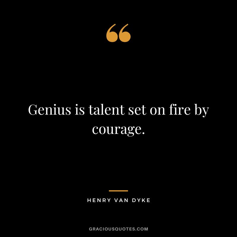 Genius is talent set on fire by courage. - Henry Van Dyke