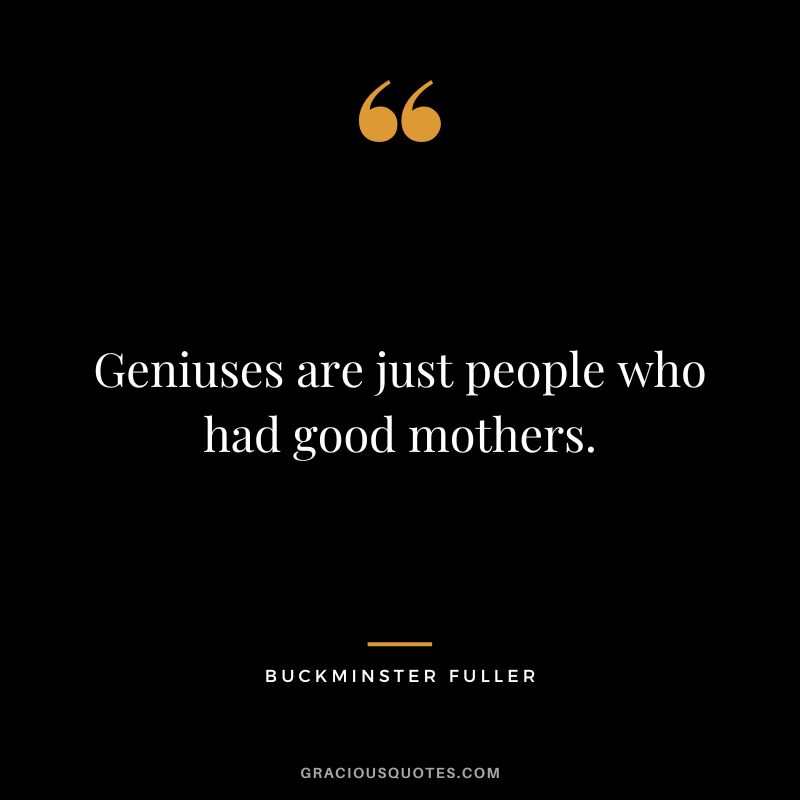 Geniuses are just people who had good mothers.