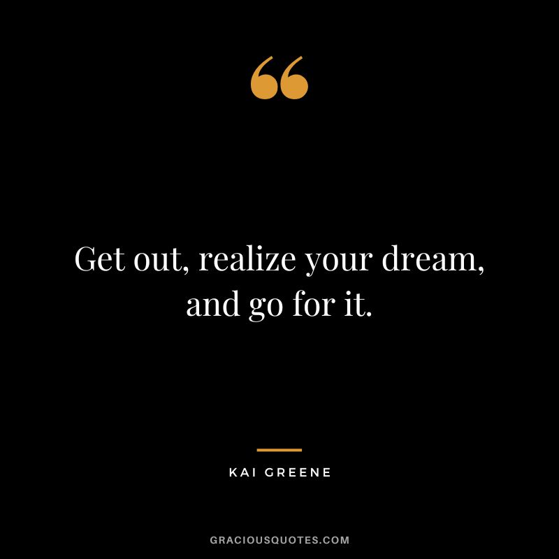 Get out, realize your dream, and go for it.