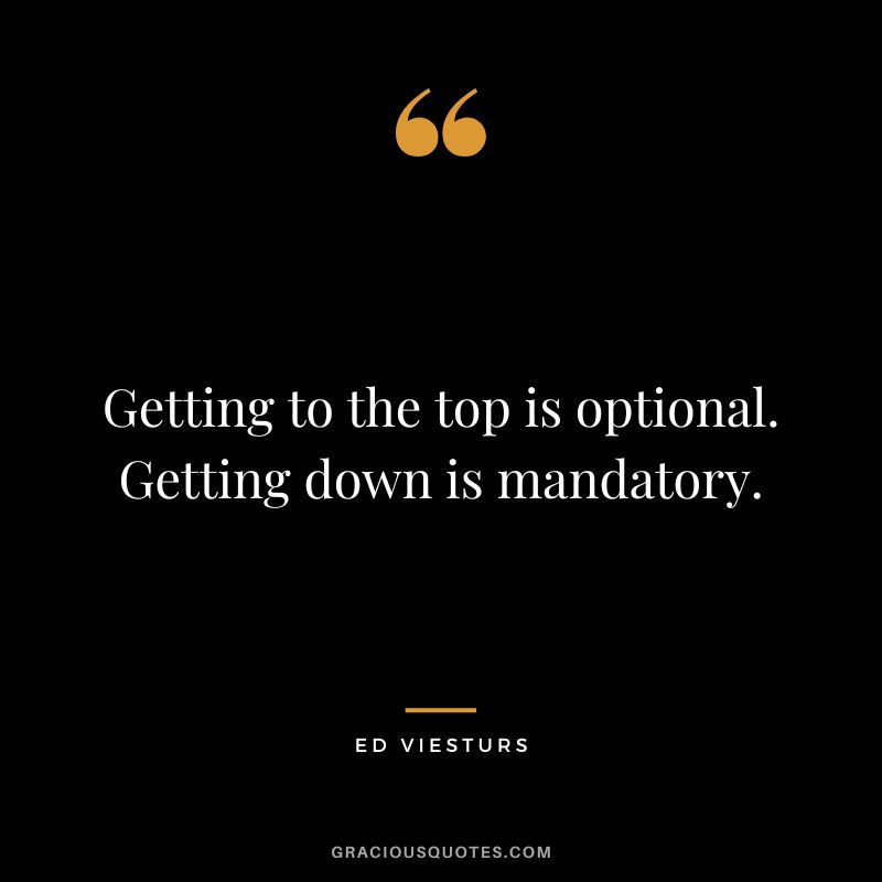 Getting to the top is optional. Getting down is mandatory. - Ed Viesturs