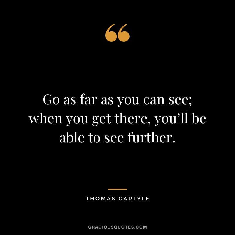 Go as far as you can see; when you get there, you’ll be able to see further. - Thomas Carlyle