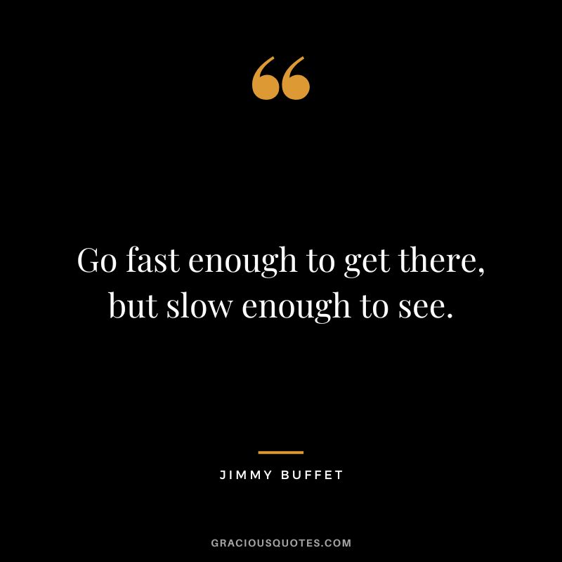 Go fast enough to get there, but slow enough to see. - Jimmy Buffet