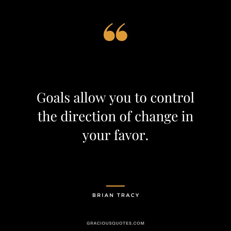 Goals allow you to control the direction of change in your favor.