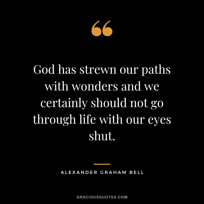God has strewn our paths with wonders and we certainly should not go through life with our eyes shut.