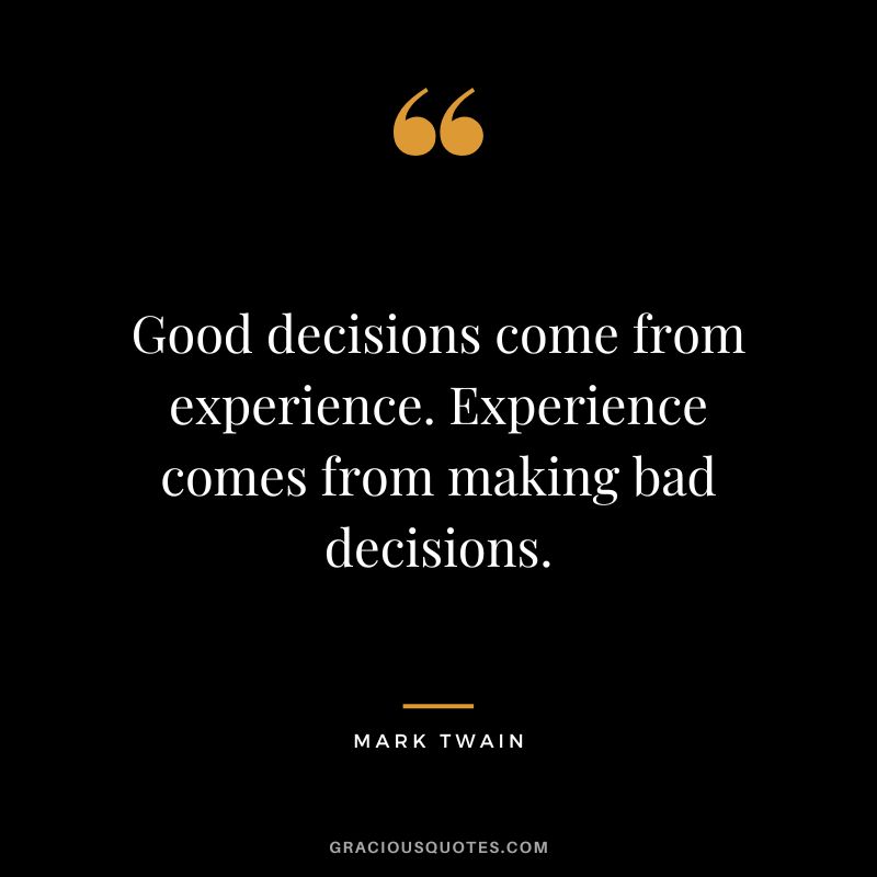 Good decisions come from experience. Experience comes from making bad decisions. - Mark Twain