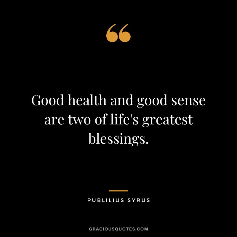 Good health and good sense are two of life's greatest blessings.